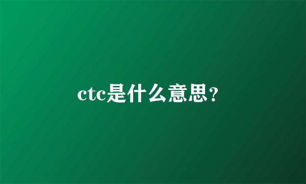 ctc是什么意思？