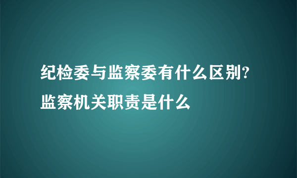 纪检委与监察委有什么区别?监察机关职责是什么