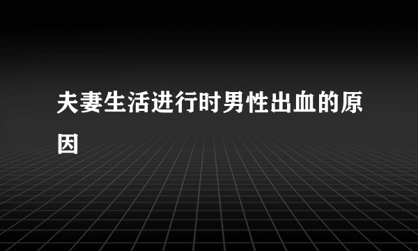 夫妻生活进行时男性出血的原因