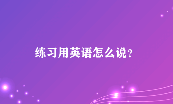 练习用英语怎么说？