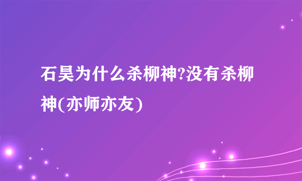 石昊为什么杀柳神?没有杀柳神(亦师亦友)