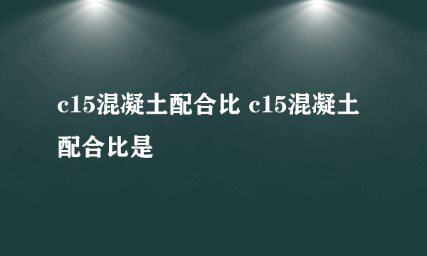 c15混凝土配合比 c15混凝土配合比是