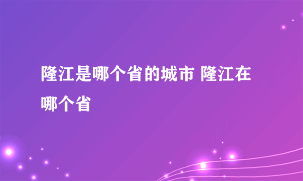 隆江是哪个省的城市 隆江在哪个省