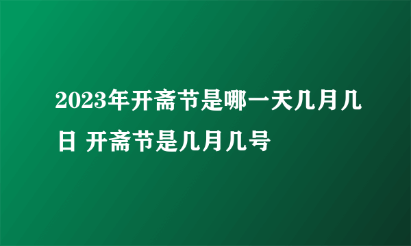 2023年开斋节是哪一天几月几日 开斋节是几月几号