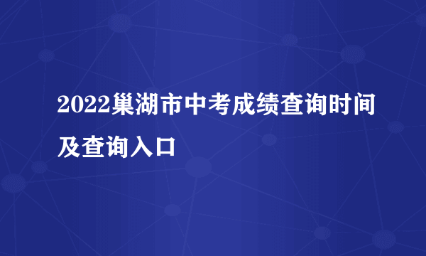 2022巢湖市中考成绩查询时间及查询入口