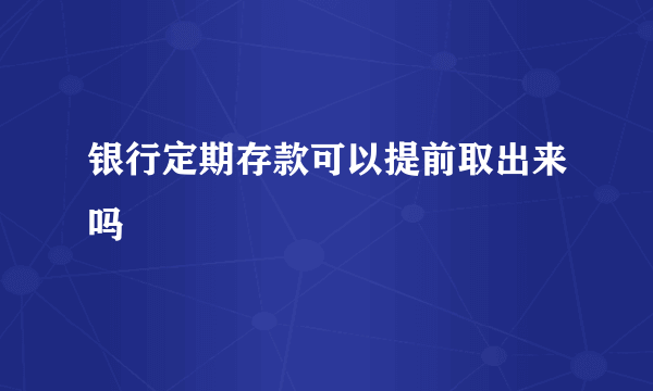 银行定期存款可以提前取出来吗