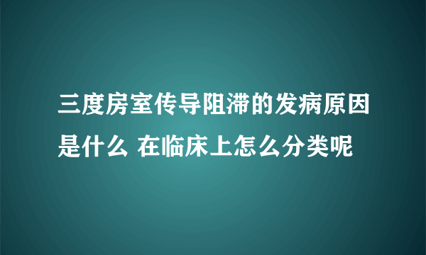 三度房室传导阻滞的发病原因是什么 在临床上怎么分类呢