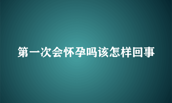 第一次会怀孕吗该怎样回事