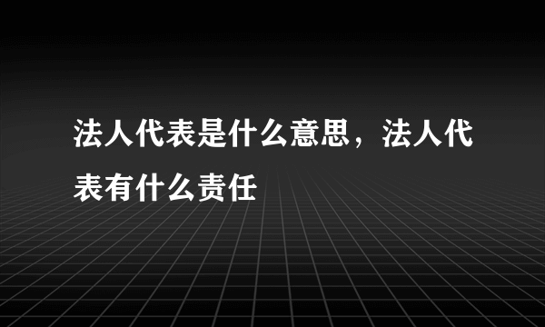 法人代表是什么意思，法人代表有什么责任