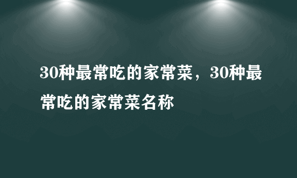 30种最常吃的家常菜，30种最常吃的家常菜名称