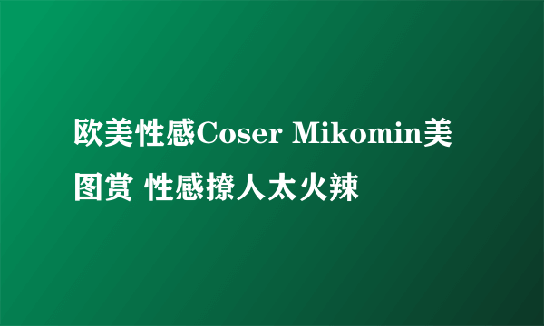 欧美性感Coser Mikomin美图赏 性感撩人太火辣