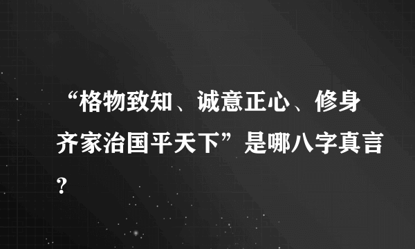 “格物致知、诚意正心、修身齐家治国平天下”是哪八字真言？