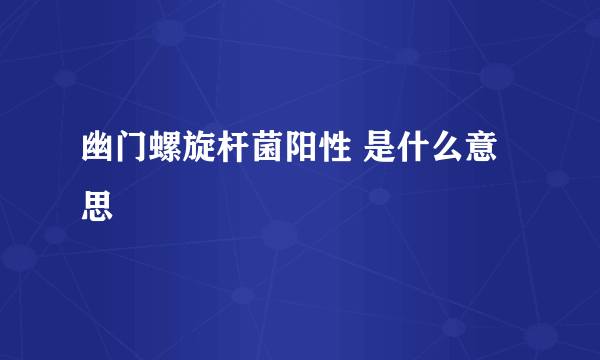 幽门螺旋杆菌阳性 是什么意思