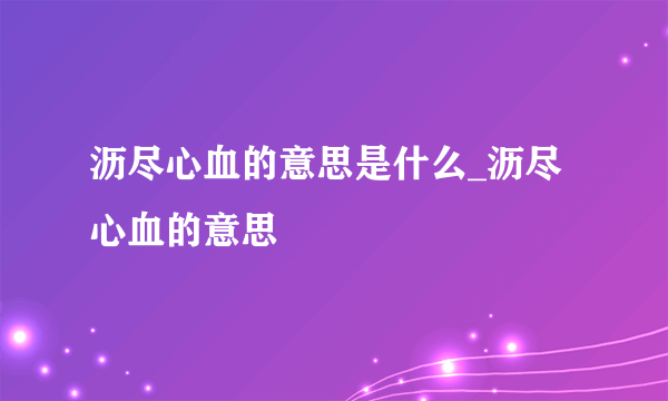 沥尽心血的意思是什么_沥尽心血的意思