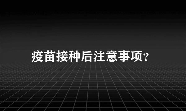 疫苗接种后注意事项？