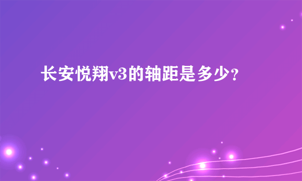 长安悦翔v3的轴距是多少？