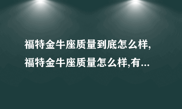 福特金牛座质量到底怎么样,福特金牛座质量怎么样,有什么通病