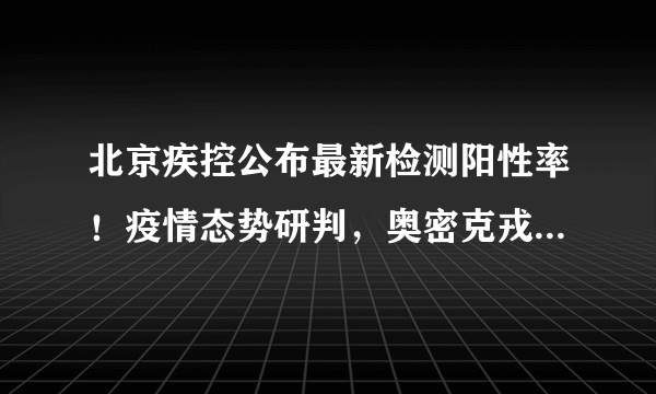 北京疾控公布最新检测阳性率！疫情态势研判，奥密克戎占据主流