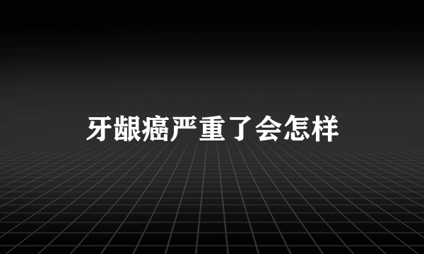 牙龈癌严重了会怎样