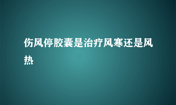 伤风停胶囊是治疗风寒还是风热