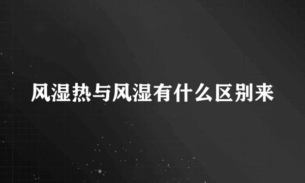 风湿热与风湿有什么区别来