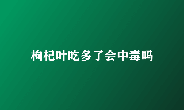 枸杞叶吃多了会中毒吗