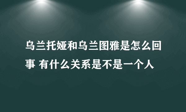 乌兰托娅和乌兰图雅是怎么回事 有什么关系是不是一个人