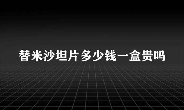 替米沙坦片多少钱一盒贵吗