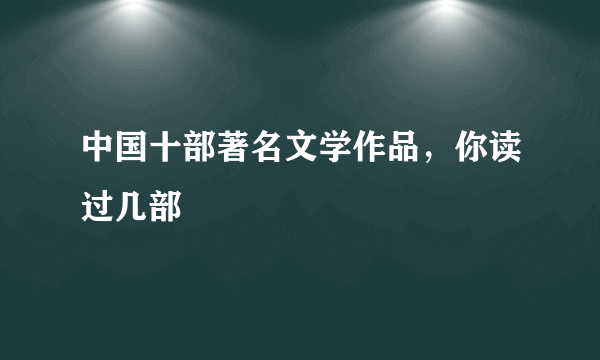 中国十部著名文学作品，你读过几部