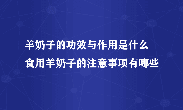 羊奶子的功效与作用是什么 食用羊奶子的注意事项有哪些