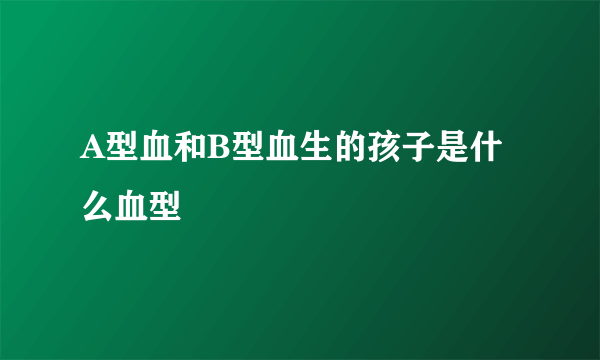 A型血和B型血生的孩子是什么血型