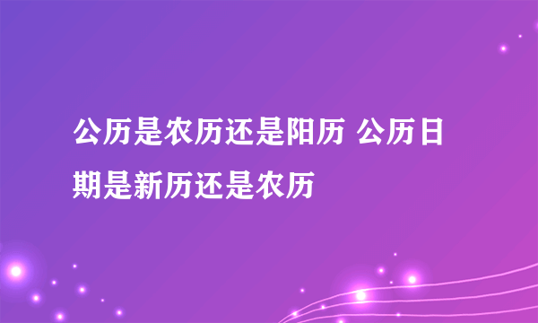 公历是农历还是阳历 公历日期是新历还是农历