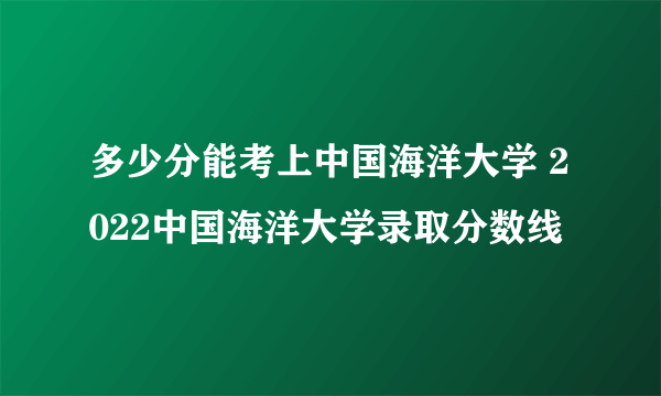 多少分能考上中国海洋大学 2022中国海洋大学录取分数线