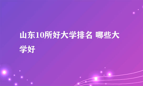 山东10所好大学排名 哪些大学好