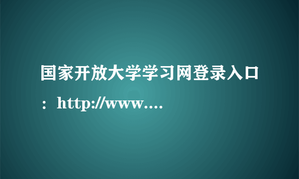 国家开放大学学习网登录入口：http://www.ouchn.cn/