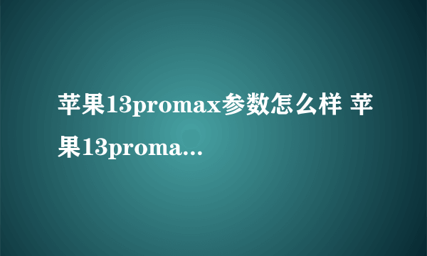 苹果13promax参数怎么样 苹果13promax参数配置详情