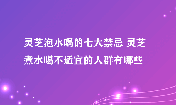 灵芝泡水喝的七大禁忌 灵芝煮水喝不适宜的人群有哪些