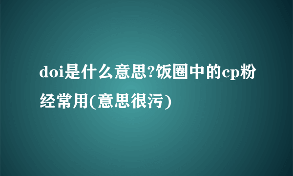 doi是什么意思?饭圈中的cp粉经常用(意思很污)