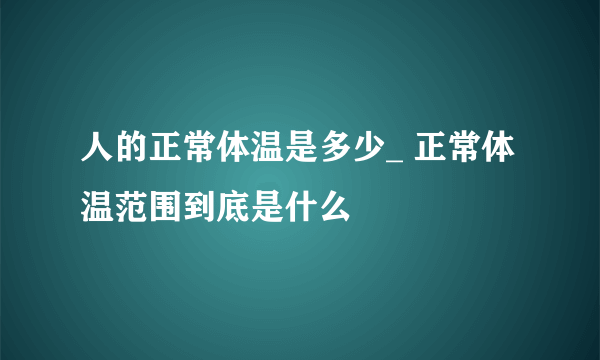 人的正常体温是多少_ 正常体温范围到底是什么