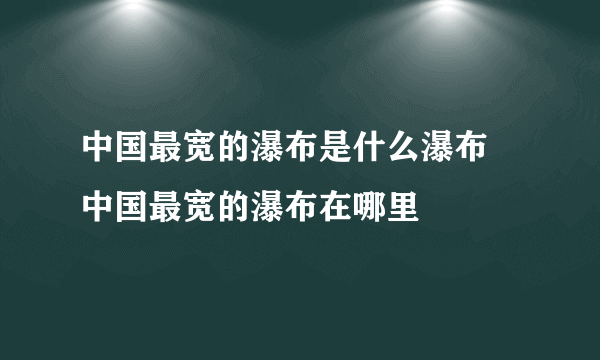 中国最宽的瀑布是什么瀑布  中国最宽的瀑布在哪里