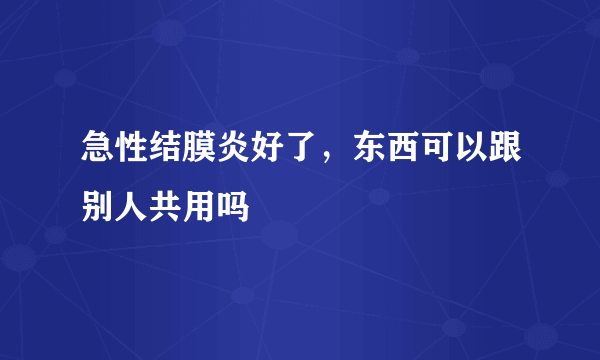 急性结膜炎好了，东西可以跟别人共用吗