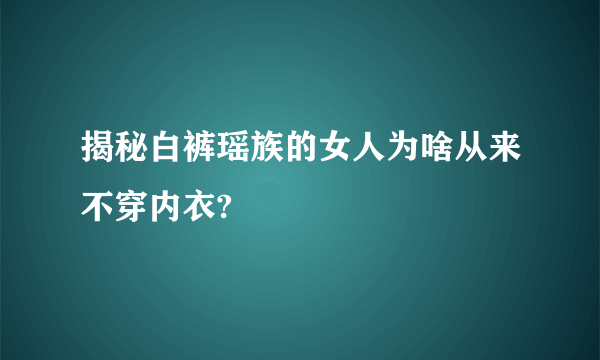 揭秘白裤瑶族的女人为啥从来不穿内衣?