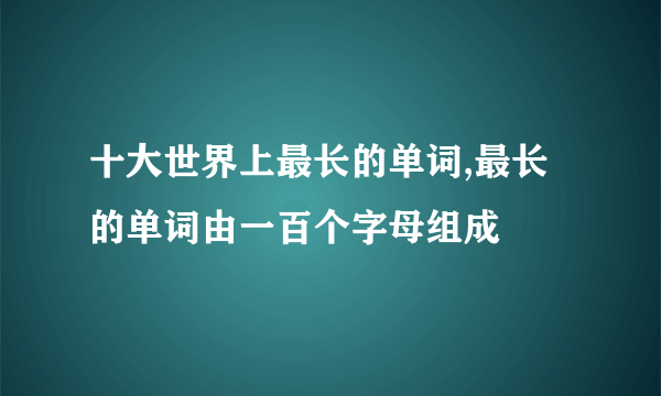 十大世界上最长的单词,最长的单词由一百个字母组成