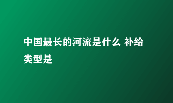 中国最长的河流是什么 补给类型是