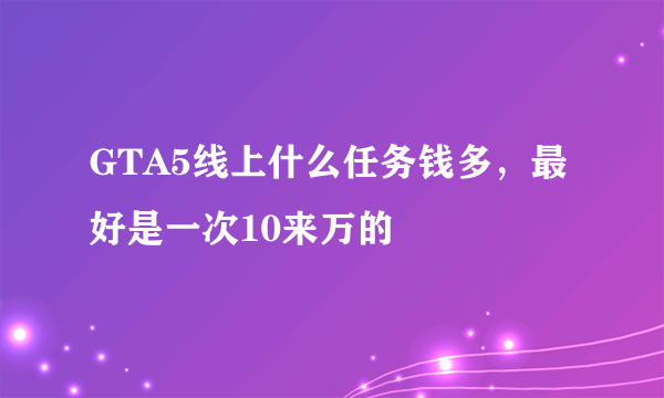 GTA5线上什么任务钱多，最好是一次10来万的