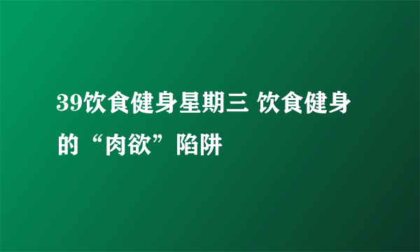 39饮食健身星期三 饮食健身的“肉欲”陷阱