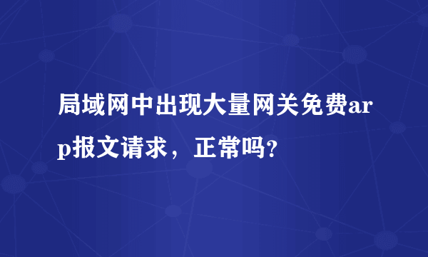 局域网中出现大量网关免费arp报文请求，正常吗？