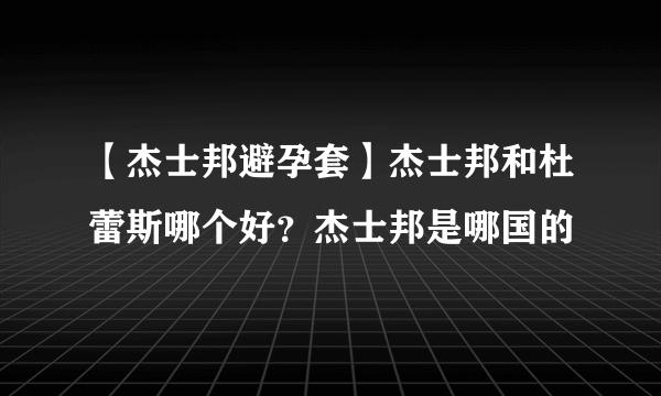 【杰士邦避孕套】杰士邦和杜蕾斯哪个好？杰士邦是哪国的