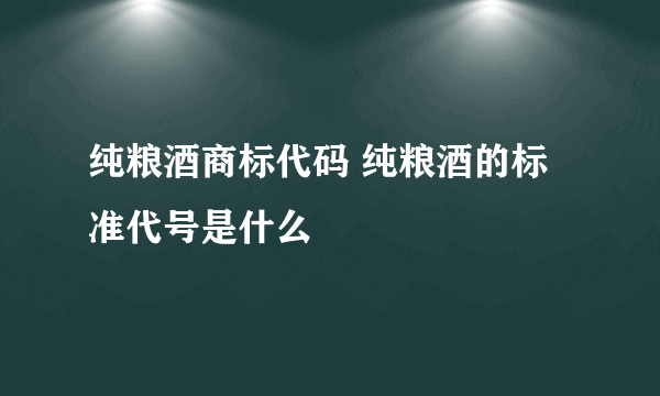 纯粮酒商标代码 纯粮酒的标准代号是什么