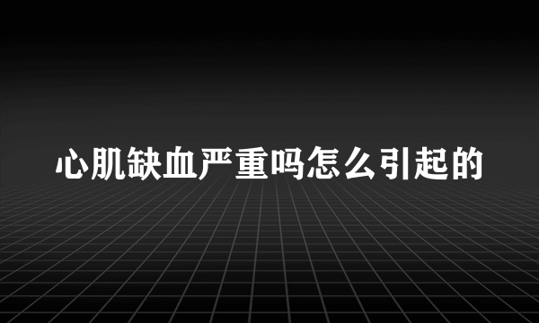 心肌缺血严重吗怎么引起的